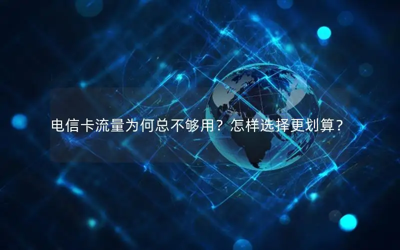 电信卡流量为何总不够用？怎样选择更划算？