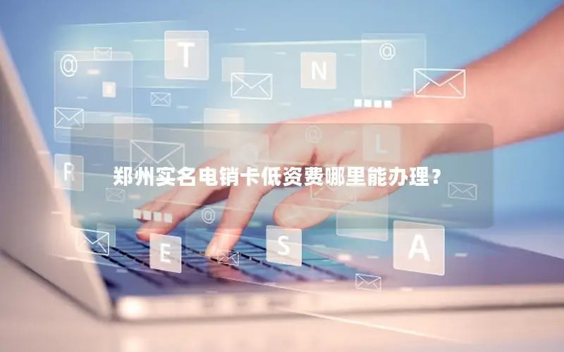 郑州实名电销卡低资费哪里能办理？