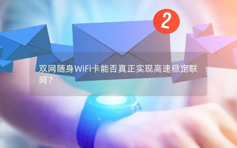 双网随身WiFi卡能否真正实现高速稳定联网？