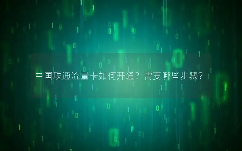中国联通流量卡如何开通？需要哪些步骤？