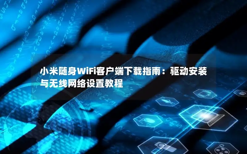 小米随身WiFi客户端下载指南：驱动安装与无线网络设置教程