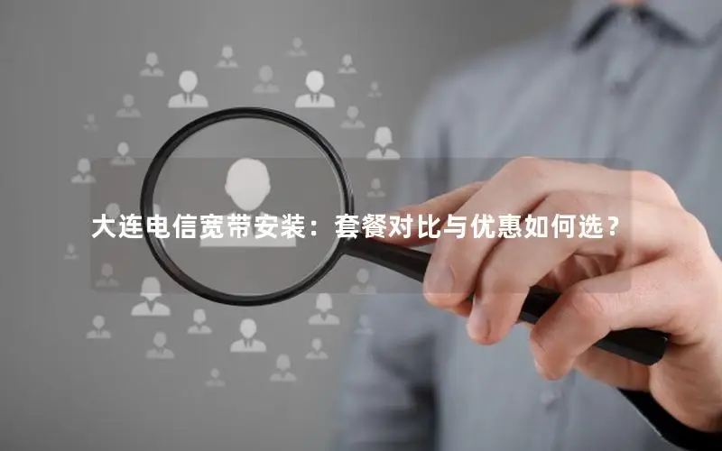 大连电信宽带安装：套餐对比与优惠如何选？