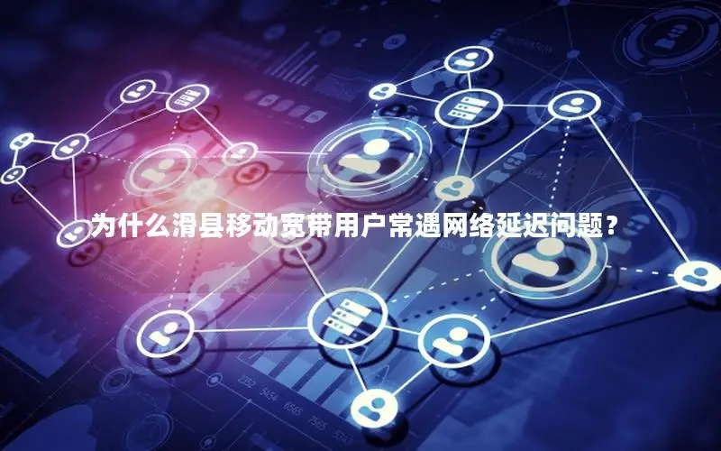 为什么滑县移动宽带用户常遇网络延迟问题？