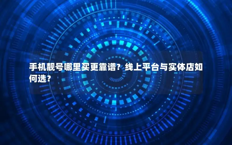 手机靓号哪里买更靠谱？线上平台与实体店如何选？