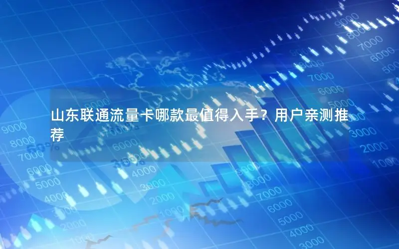 山东联通流量卡哪款最值得入手？用户亲测推荐
