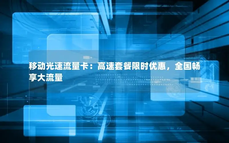 移动光速流量卡：高速套餐限时优惠，全国畅享大流量