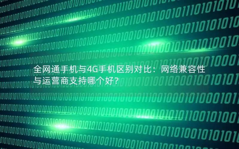 全网通手机与4G手机区别对比：网络兼容性与运营商支持哪个好？