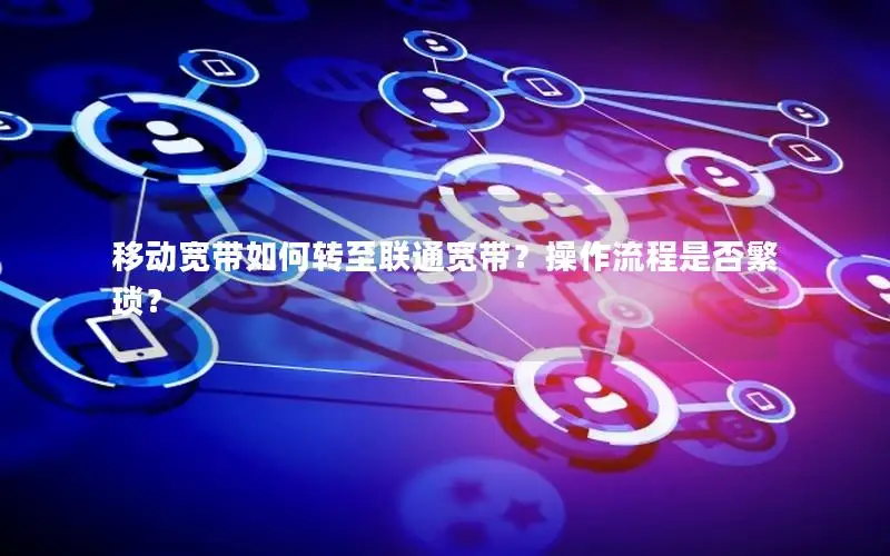 移动宽带如何转至联通宽带？操作流程是否繁琐？
