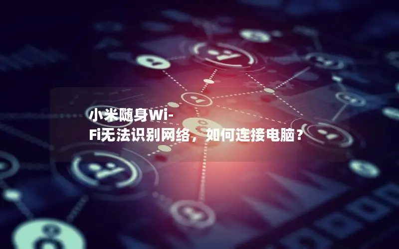 小米随身Wi-Fi无法识别网络，如何连接电脑？