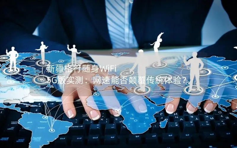 新疆格行随身WiFi 5G版实测：网速能否颠覆传统体验？