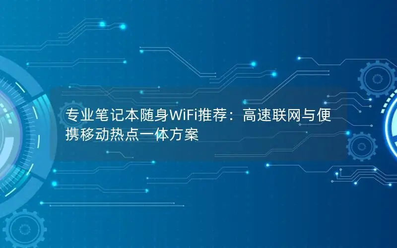 专业笔记本随身WiFi推荐：高速联网与便携移动热点一体方案
