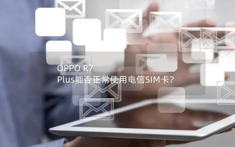 OPPO R7 Plus能否正常使用电信SIM卡？