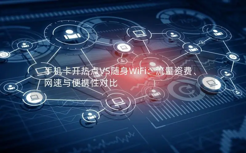 手机卡开热点VS随身WiFi：流量资费、网速与便携性对比