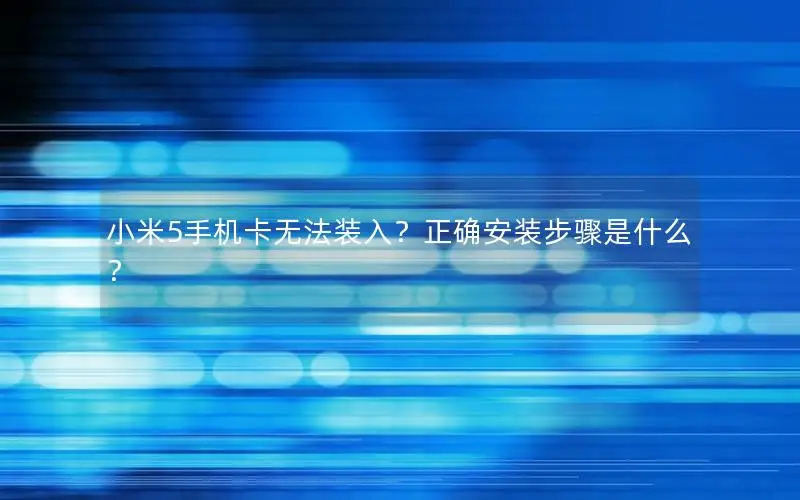 小米5手机卡无法装入？正确安装步骤是什么？