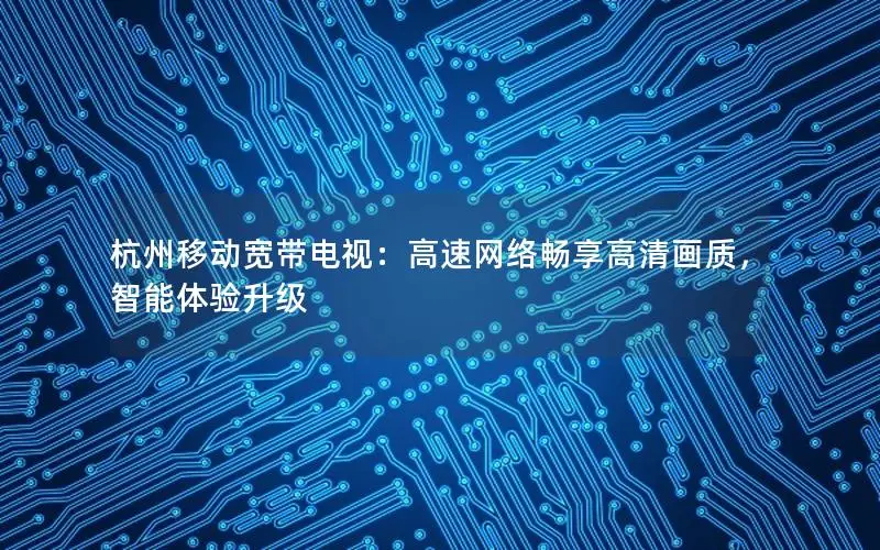 杭州移动宽带电视：高速网络畅享高清画质，智能体验升级