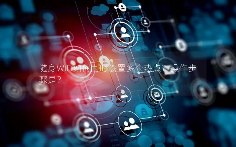 随身WiFi如何同时设置多个热点？操作步骤是？