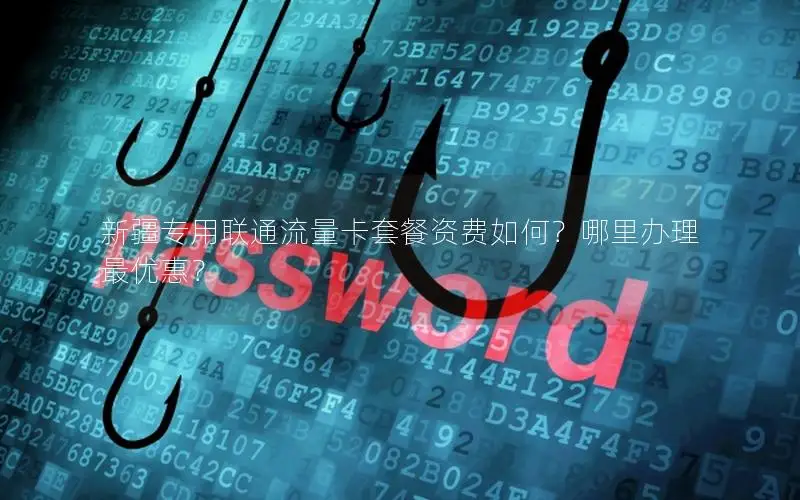 新疆专用联通流量卡套餐资费如何？哪里办理最优惠？