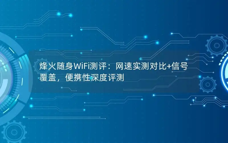 烽火随身WiFi测评：网速实测对比+信号覆盖，便携性深度评测