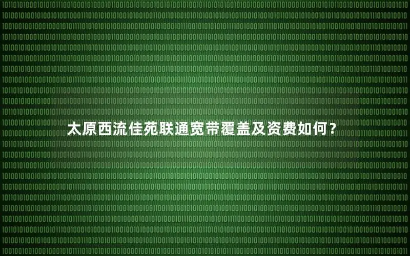 太原西流佳苑联通宽带覆盖及资费如何？