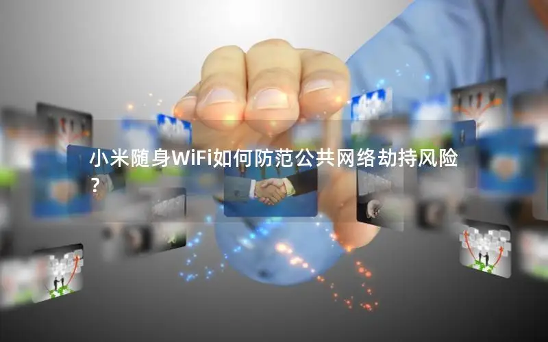 小米随身WiFi如何防范公共网络劫持风险？