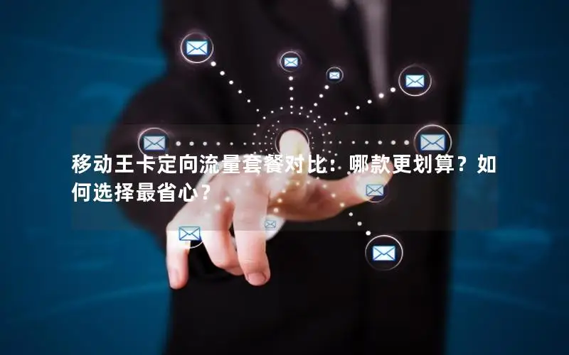 移动王卡定向流量套餐对比：哪款更划算？如何选择最省心？