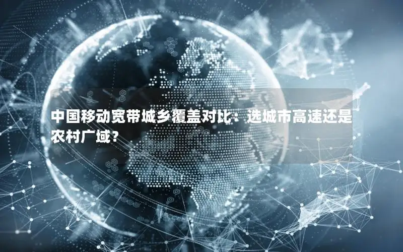 中国移动宽带城乡覆盖对比：选城市高速还是农村广域？