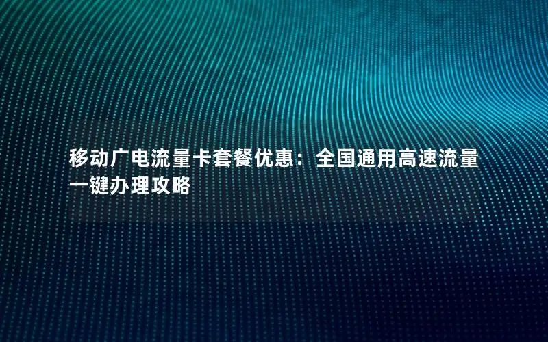移动广电流量卡套餐优惠：全国通用高速流量一键办理攻略