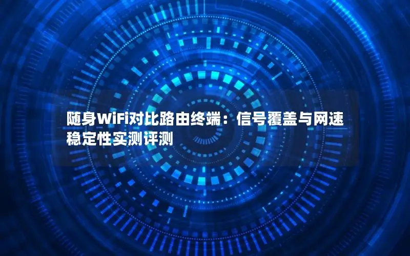 随身WiFi对比路由终端：信号覆盖与网速稳定性实测评测