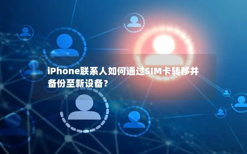 iPhone联系人如何通过SIM卡转移并备份至新设备？