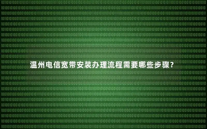 温州电信宽带安装办理流程需要哪些步骤？
