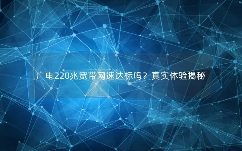 广电220兆宽带网速达标吗？真实体验揭秘