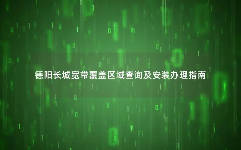 德阳长城宽带覆盖区域查询及安装办理指南
