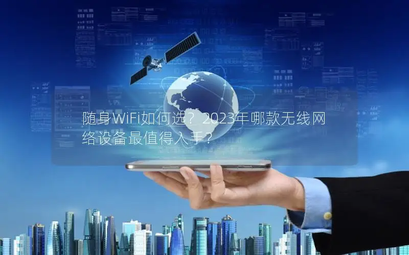 随身WiFi如何选？2023年哪款无线网络设备最值得入手？
