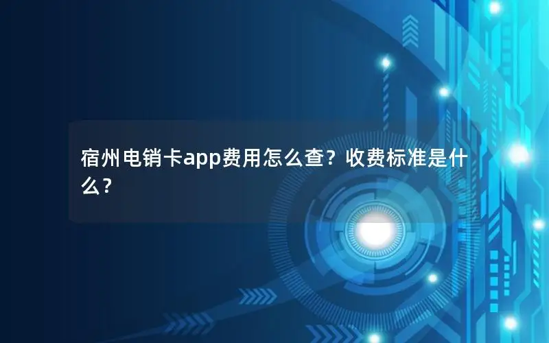 宿州电销卡app费用怎么查？收费标准是什么？