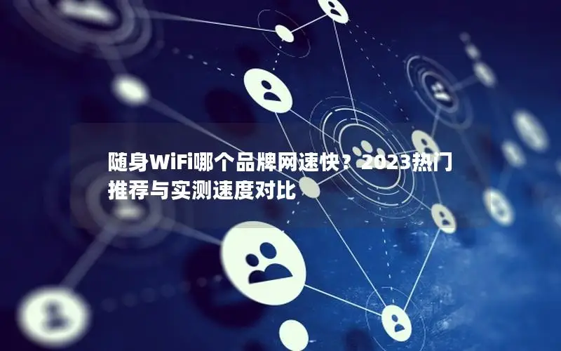 随身WiFi哪个品牌网速快？2023热门推荐与实测速度对比