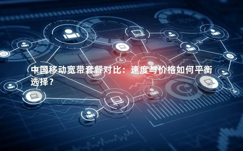 中国移动宽带套餐对比：速度与价格如何平衡选择？