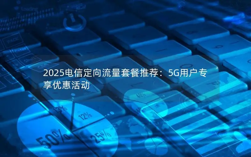 2025电信定向流量套餐推荐：5G用户专享优惠活动