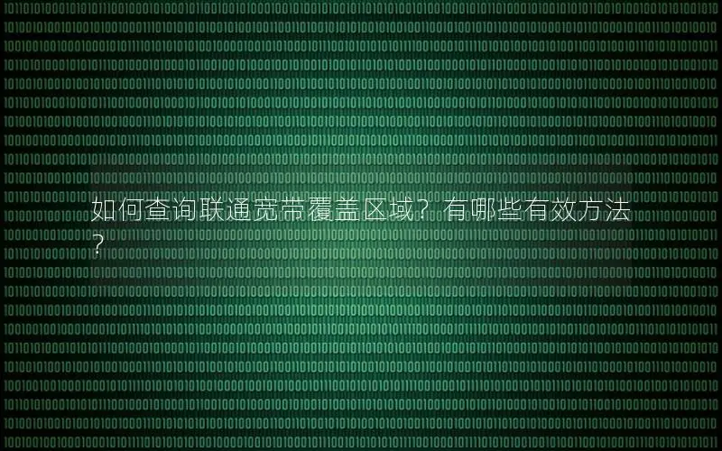 如何查询联通宽带覆盖区域？有哪些有效方法？