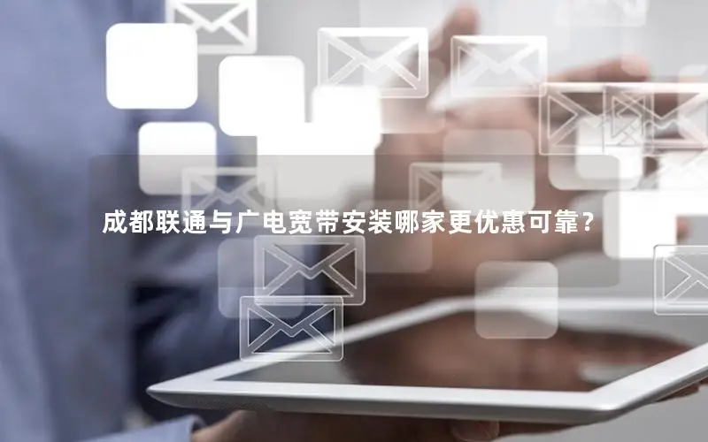 成都联通与广电宽带安装哪家更优惠可靠？