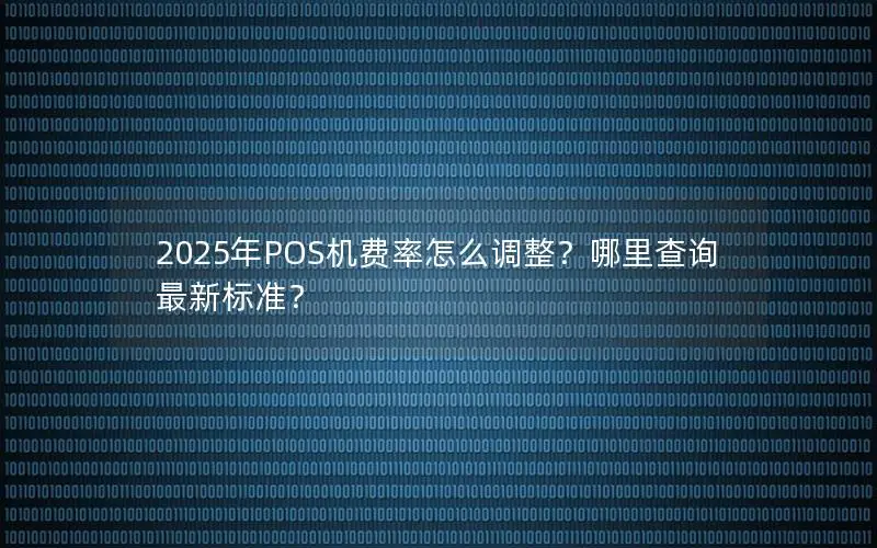 2025年POS机费率怎么调整？哪里查询最新标准？