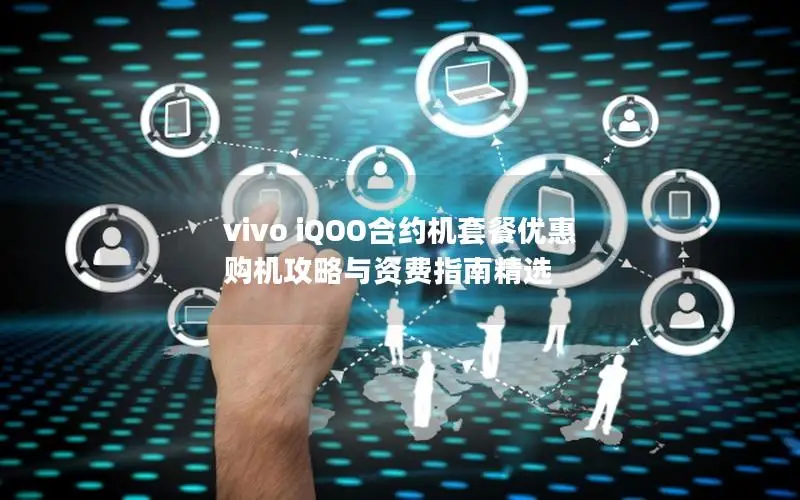 vivo iQOO合约机套餐优惠 购机攻略与资费指南精选