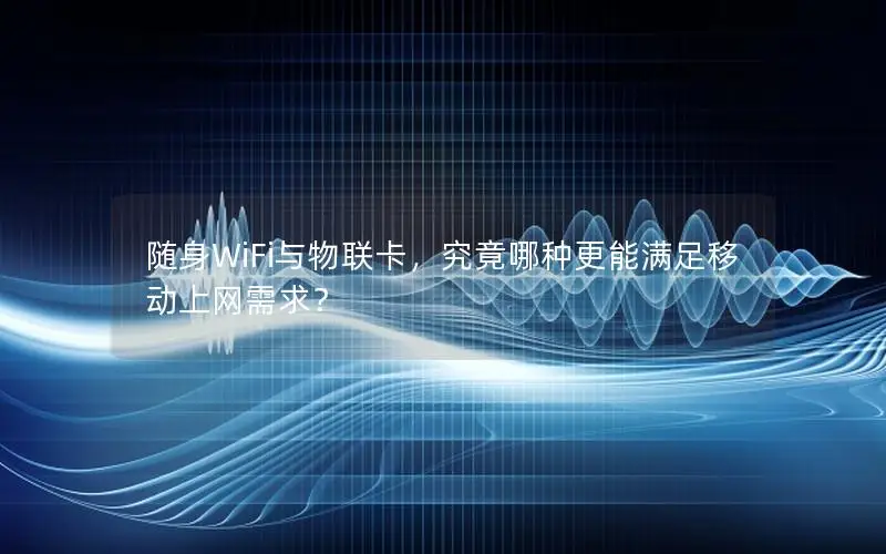 随身WiFi与物联卡，究竟哪种更能满足移动上网需求？