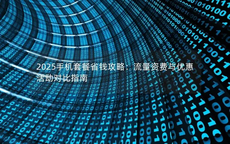 2025手机套餐省钱攻略：流量资费与优惠活动对比指南