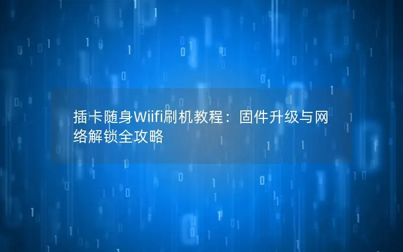 插卡随身Wiifi刷机教程：固件升级与网络解锁全攻略
