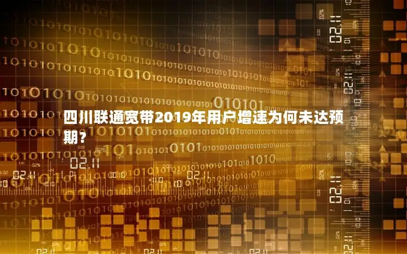 四川联通宽带2019年用户增速为何未达预期？