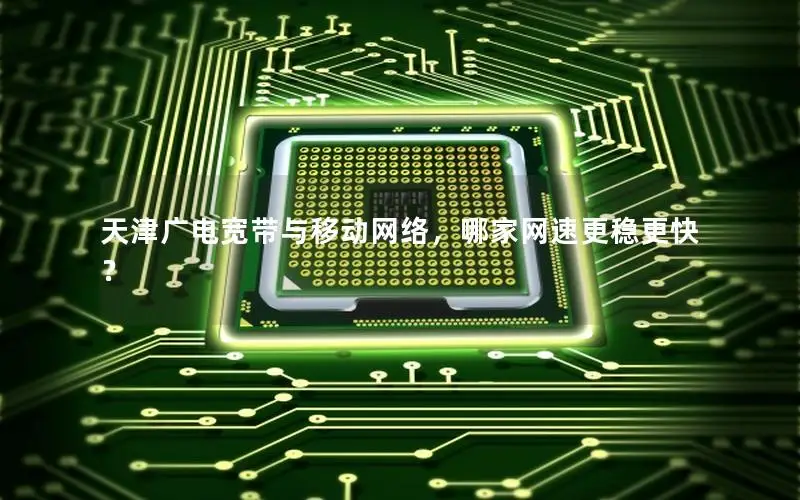 天津广电宽带与移动网络，哪家网速更稳更快？