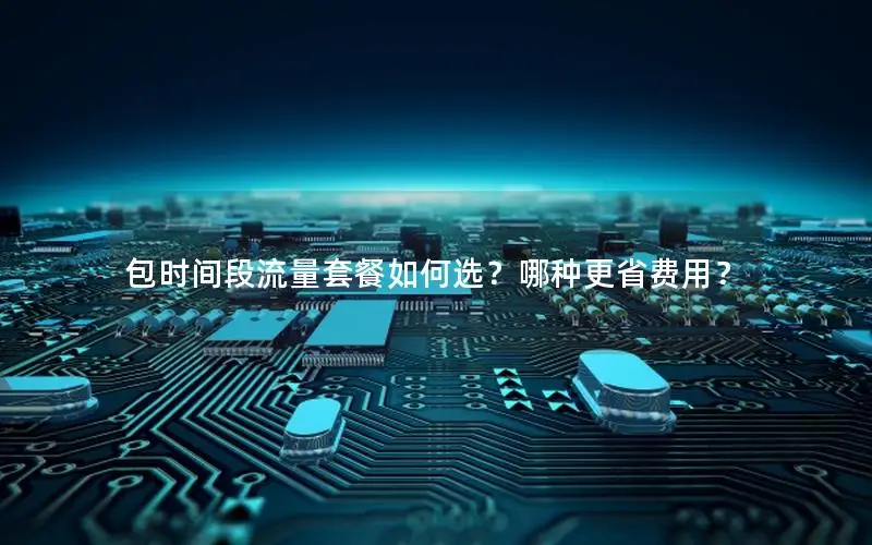 包时间段流量套餐如何选？哪种更省费用？