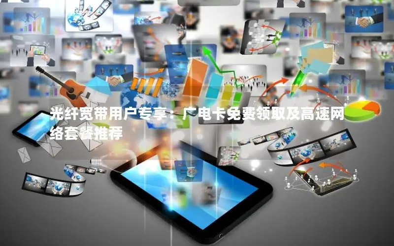 光纤宽带用户专享：广电卡免费领取及高速网络套餐推荐