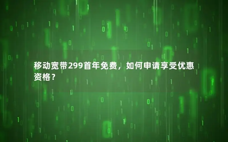 移动宽带299首年免费，如何申请享受优惠资格？