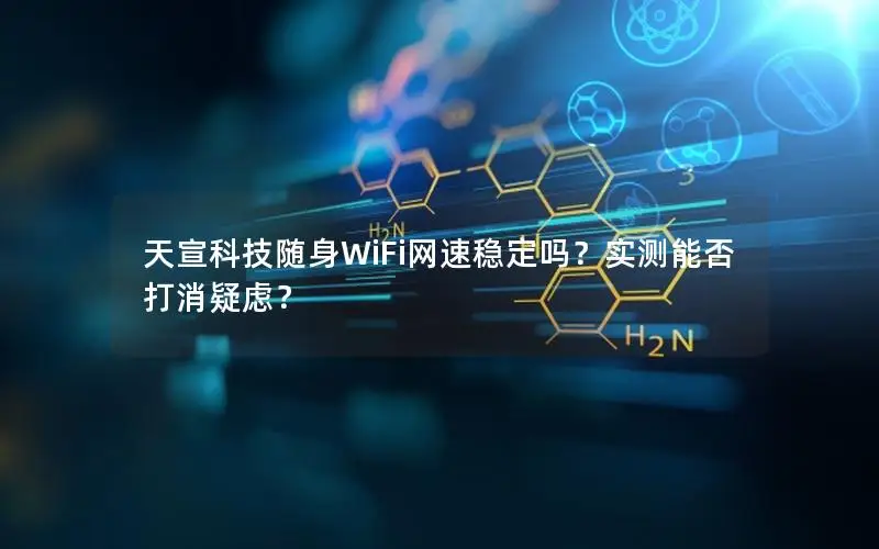 天宣科技随身WiFi网速稳定吗？实测能否打消疑虑？